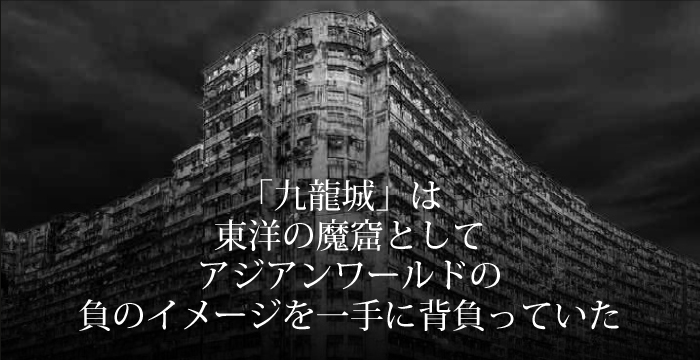 「九龍城」は東洋の魔窟としてアジアンワールドの負のイメージを一手に背負っていた